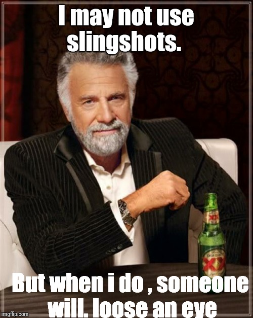 The Most Interesting Man In The World Meme | I may not use slingshots. But when i do , someone will. loose an eye | image tagged in memes,the most interesting man in the world | made w/ Imgflip meme maker