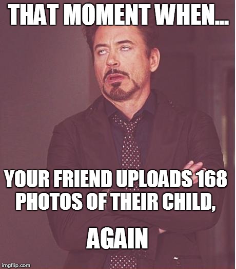 Face You Make Robert Downey Jr | THAT MOMENT WHEN... YOUR FRIEND UPLOADS 168 PHOTOS OF THEIR CHILD, AGAIN | image tagged in memes,face you make robert downey jr,facebook,first world problems | made w/ Imgflip meme maker