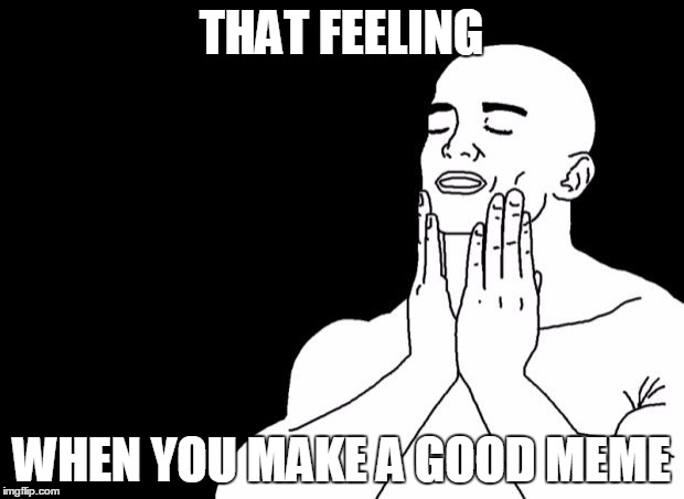 feels good | THAT FEELING WHEN YOU MAKE A GOOD MEME | image tagged in feels good | made w/ Imgflip meme maker