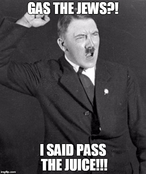 Angry Hitler | GAS THE JEWS?! I SAID PASS THE JUICE!!! | image tagged in angry hitler | made w/ Imgflip meme maker