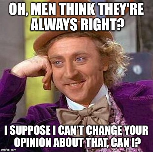 Creepy Condescending Wonka Meme | OH, MEN THINK THEY'RE ALWAYS RIGHT? I SUPPOSE I CAN'T CHANGE YOUR OPINION ABOUT THAT, CAN I? | image tagged in memes,creepy condescending wonka | made w/ Imgflip meme maker