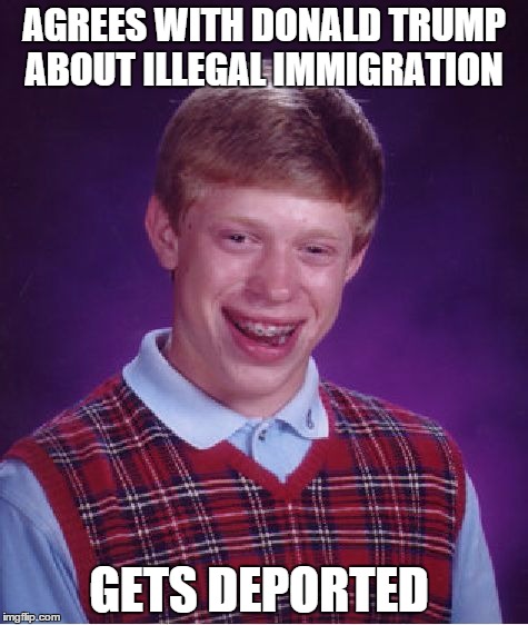 Bad Luck Brian Meme | AGREES WITH DONALD TRUMP ABOUT ILLEGAL IMMIGRATION GETS DEPORTED | image tagged in memes,bad luck brian | made w/ Imgflip meme maker