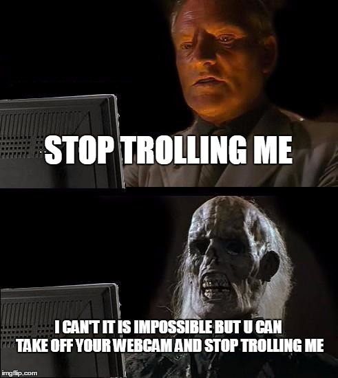 I'll Just Wait Here | STOP TROLLING ME I CAN'T IT IS IMPOSSIBLE BUT U CAN TAKE OFF YOUR WEBCAM AND STOP TROLLING ME | image tagged in memes,ill just wait here | made w/ Imgflip meme maker