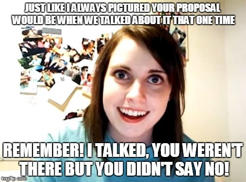 Overly Attached Girlfriend | JUST LIKE I ALWAYS PICTURED YOUR PROPOSAL WOULD BE WHEN WE TALKED ABOUT IT THAT ONE TIME REMEMBER! I TALKED, YOU WEREN'T THERE BUT YOU DIDN' | image tagged in memes,overly attached girlfriend | made w/ Imgflip meme maker