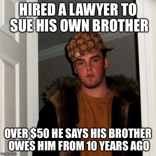 Scumbag Steve | HIRED A LAWYER TO SUE HIS OWN BROTHER OVER $50 HE SAYS HIS BROTHER OWES HIM FROM 10 YEARS AGO | image tagged in memes,scumbag steve | made w/ Imgflip meme maker