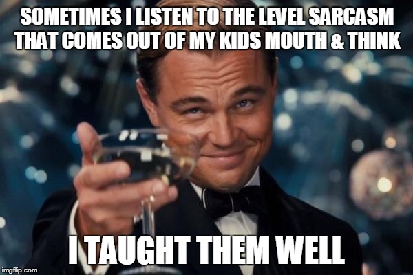 Leonardo Dicaprio Cheers Meme | SOMETIMES I LISTEN TO THE LEVEL SARCASM THAT COMES OUT OF MY KIDS MOUTH & THINK I TAUGHT THEM WELL | image tagged in memes,leonardo dicaprio cheers | made w/ Imgflip meme maker