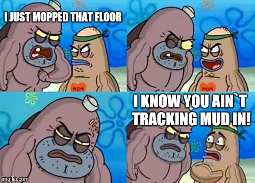 How Tough Are You Meme | I JUST MOPPED THAT FLOOR I KNOW YOU AIN`T TRACKING MUD IN! | image tagged in memes,how tough are you | made w/ Imgflip meme maker