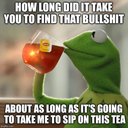 But That's None Of My Business Meme | HOW LONG DID IT TAKE YOU TO FIND THAT BULLSHIT ABOUT AS LONG AS IT'S GOING TO TAKE ME TO SIP ON THIS TEA | image tagged in memes,but thats none of my business,kermit the frog | made w/ Imgflip meme maker