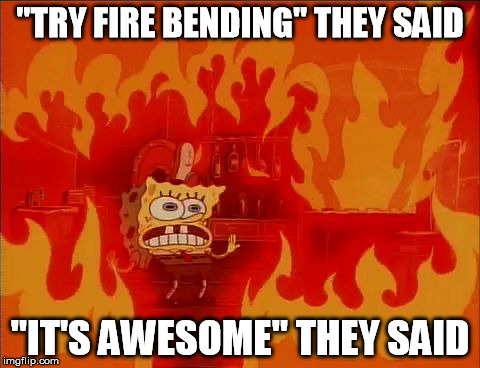 "But they didn't say anything about burning houses at all" I said. | "TRY FIRE BENDING" THEY SAID "IT'S AWESOME" THEY SAID | image tagged in burning spongebob,avatar the last airbender | made w/ Imgflip meme maker