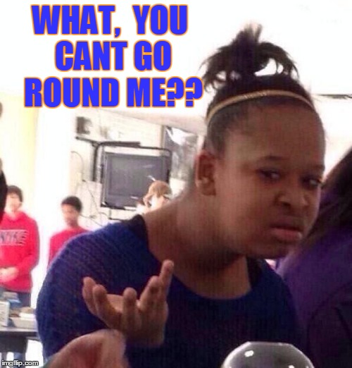 Black Girl Wat Meme | WHAT,  YOU CANT GO ROUND ME?? | image tagged in memes,black girl wat | made w/ Imgflip meme maker