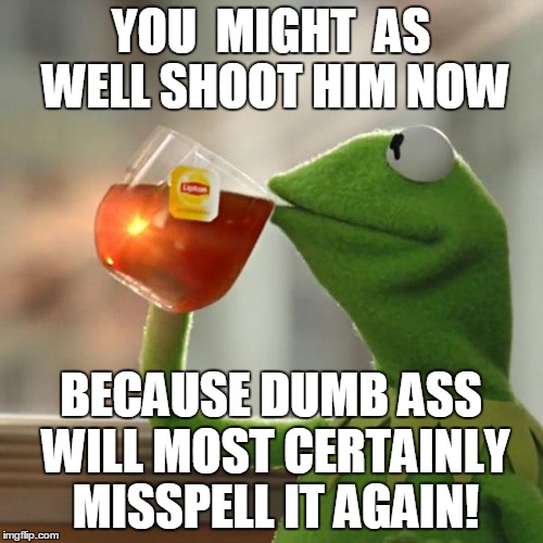 But That's None Of My Business Meme | YOU  MIGHT  AS WELL SHOOT HIM NOW BECAUSE DUMB ASS WILL MOST CERTAINLY MISSPELL IT AGAIN! | image tagged in memes,but thats none of my business,kermit the frog | made w/ Imgflip meme maker