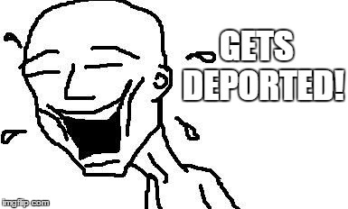 LMAO! | GETS  DEPORTED! | image tagged in lmao | made w/ Imgflip meme maker