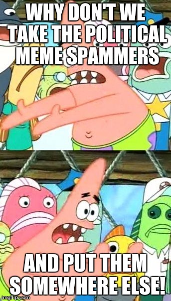 Put It Somewhere Else Patrick Meme | WHY DON'T WE TAKE THE POLITICAL MEME SPAMMERS AND PUT THEM SOMEWHERE ELSE! | image tagged in memes,put it somewhere else patrick | made w/ Imgflip meme maker