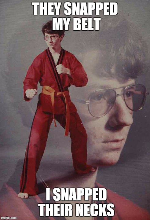 Karate Kyle | THEY SNAPPED MY BELT I SNAPPED THEIR NECKS | image tagged in memes,karate kyle | made w/ Imgflip meme maker