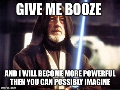 Star Wars Force | GIVE ME BOOZE AND I WILL BECOME MORE POWERFUL THEN YOU CAN POSSIBLY IMAGINE | image tagged in star wars force | made w/ Imgflip meme maker