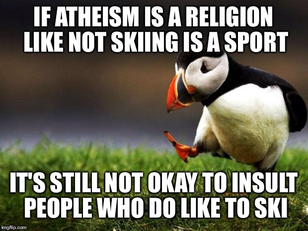 Unpopular Opinion Puffin Meme | IF ATHEISM IS A RELIGION LIKE NOT SKIING IS A SPORT IT'S STILL NOT OKAY TO INSULT PEOPLE WHO DO LIKE TO SKI | image tagged in memes,unpopular opinion puffin | made w/ Imgflip meme maker