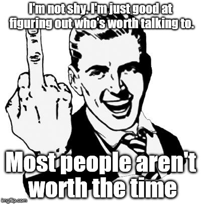 1950s Middle Finger Meme | I'm not shy. I'm just good at figuring out who's worth talking to. Most people aren't worth the time | image tagged in memes,1950s middle finger | made w/ Imgflip meme maker