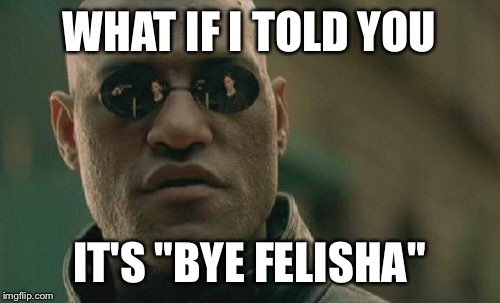 It's Felisha | WHAT IF I TOLD YOU IT'S "BYE FELISHA" | image tagged in memes,matrix morpheus,bye,friday,spelling | made w/ Imgflip meme maker