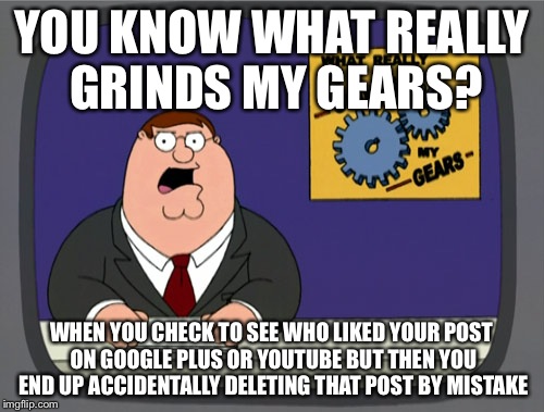 Peter Griffin News Meme | YOU KNOW WHAT REALLY GRINDS MY GEARS? WHEN YOU CHECK TO SEE WHO LIKED YOUR POST ON GOOGLE PLUS OR YOUTUBE BUT THEN YOU END UP ACCIDENTALLY D | image tagged in memes,peter griffin news | made w/ Imgflip meme maker