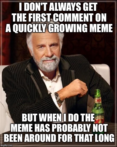 The Most Interesting Man In The World Meme | I DON'T ALWAYS GET THE FIRST COMMENT ON A QUICKLY GROWING MEME BUT WHEN I DO THE MEME HAS PROBABLY NOT BEEN AROUND FOR THAT LONG | image tagged in memes,the most interesting man in the world | made w/ Imgflip meme maker