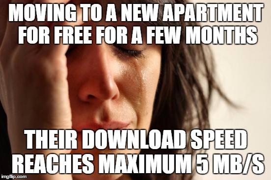 First World Problems | MOVING TO A NEW APARTMENT FOR FREE FOR A FEW MONTHS THEIR DOWNLOAD SPEED REACHES MAXIMUM 5 MB/S | image tagged in memes,first world problems | made w/ Imgflip meme maker