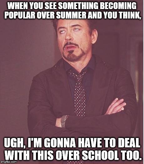 Popular crap. | WHEN YOU SEE SOMETHING BECOMING POPULAR OVER SUMMER AND YOU THINK, UGH, I'M GONNA HAVE TO DEAL WITH THIS OVER SCHOOL TOO. | image tagged in memes,face you make robert downey jr,school,high school,summer,popular | made w/ Imgflip meme maker