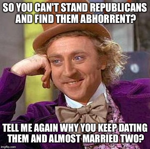 Creepy Condescending Wonka | SO YOU CAN'T STAND REPUBLICANS AND FIND THEM ABHORRENT? TELL ME AGAIN WHY YOU KEEP DATING THEM AND ALMOST MARRIED TWO? | image tagged in memes,creepy condescending wonka | made w/ Imgflip meme maker