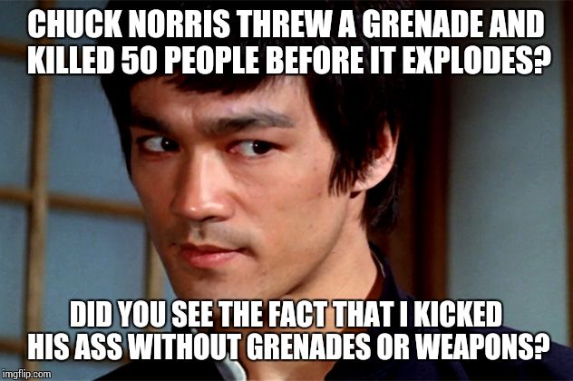 Skeptical Bruce Lee | CHUCK NORRIS THREW A GRENADE AND KILLED 50 PEOPLE BEFORE IT EXPLODES? DID YOU SEE THE FACT THAT I KICKED HIS ASS WITHOUT GRENADES OR WEAPONS | image tagged in skeptical bruce lee | made w/ Imgflip meme maker