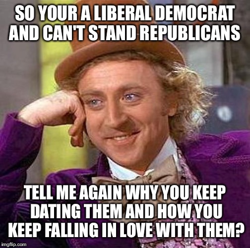 Creepy Condescending Wonka | SO YOUR A LIBERAL DEMOCRAT AND CAN'T STAND REPUBLICANS TELL ME AGAIN WHY YOU KEEP DATING THEM AND HOW YOU KEEP FALLING IN LOVE WITH THEM? | image tagged in memes,creepy condescending wonka | made w/ Imgflip meme maker