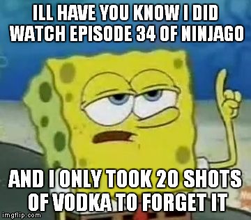 It's So Sad If You Know What I Mean ;_; | ILL HAVE YOU KNOW I DID WATCH EPISODE 34 OF NINJAGO AND I ONLY TOOK 20 SHOTS OF VODKA TO FORGET IT | image tagged in memes,ill have you know spongebob | made w/ Imgflip meme maker