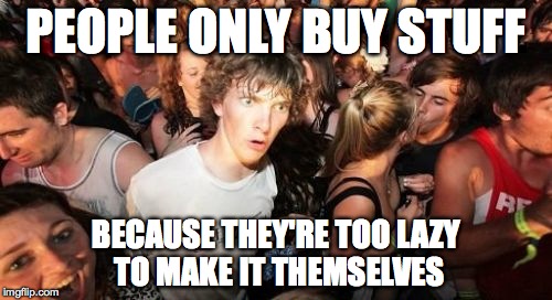 Sudden Clarity Clarence | PEOPLE ONLY BUY STUFF BECAUSE THEY'RE TOO LAZY TO MAKE IT THEMSELVES | image tagged in memes,sudden clarity clarence | made w/ Imgflip meme maker
