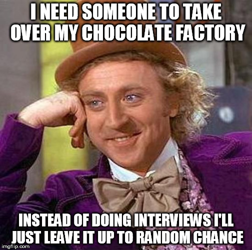 Creepy Condescending Wonka | I NEED SOMEONE TO TAKE OVER MY CHOCOLATE FACTORY INSTEAD OF DOING INTERVIEWS I'LL JUST LEAVE IT UP TO RANDOM CHANCE | image tagged in memes,creepy condescending wonka | made w/ Imgflip meme maker