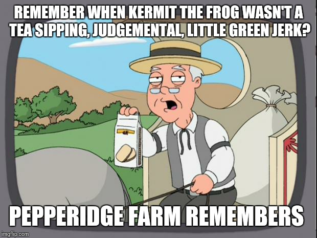 Pepperidge farms | REMEMBER WHEN KERMIT THE FROG WASN'T A TEA SIPPING, JUDGEMENTAL, LITTLE GREEN JERK? PEPPERIDGE FARM REMEMBERS | image tagged in pepperidge farms | made w/ Imgflip meme maker