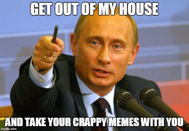 Good Guy Putin | GET OUT OF MY HOUSE AND TAKE YOUR CRAPPY MEMES WITH YOU | image tagged in memes,good guy putin | made w/ Imgflip meme maker