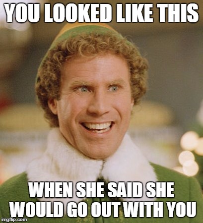 Buddy The Elf | YOU LOOKED LIKE THIS WHEN SHE SAID SHE WOULD GO OUT WITH YOU | image tagged in memes,buddy the elf | made w/ Imgflip meme maker
