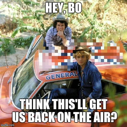 Censorship of Hazzard | HEY, BO THINK THIS'LL GET US BACK ON THE AIR? | image tagged in dukes of hazzard,liberal,bullshit,never forget | made w/ Imgflip meme maker