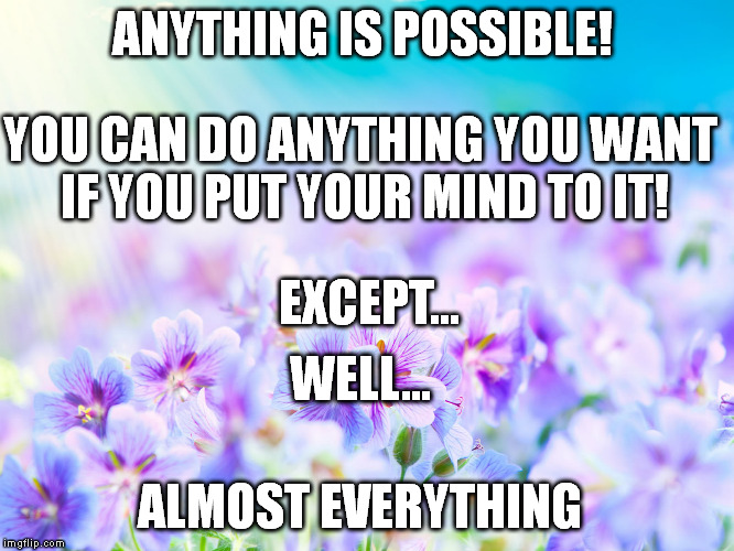 ask yourself "is my motivational message nonsense?" before you make them | ANYTHING IS POSSIBLE! ALMOST EVERYTHING YOU CAN DO ANYTHING YOU WANT IF YOU PUT YOUR MIND TO IT! WELL... EXCEPT... | image tagged in memes,motivators | made w/ Imgflip meme maker
