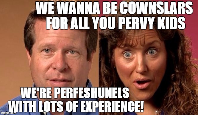 Duggars want a new show | WE WANNA BE COWNSLARS FOR ALL YOU PERVY KIDS WE'RE PERFESHUNELS WITH LOTS OF EXPERIENCE! | image tagged in duggars,counselors,want new show | made w/ Imgflip meme maker