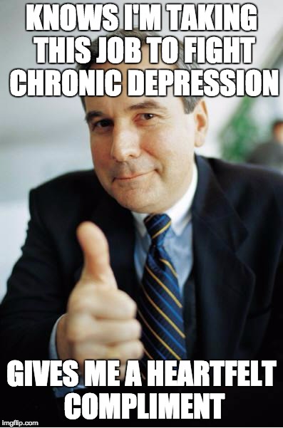 Good Guy Boss | KNOWS I'M TAKING THIS JOB TO FIGHT CHRONIC DEPRESSION GIVES ME A HEARTFELT COMPLIMENT | image tagged in good guy boss,AdviceAnimals | made w/ Imgflip meme maker