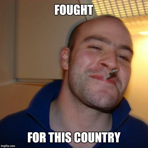 Good Guy Greg | FOUGHT FOR THIS COUNTRY | image tagged in memes,good guy greg | made w/ Imgflip meme maker