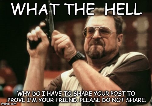 Am I The Only One Around Here Meme | WHAT THE  HELL WHY DO I HAVE TO SHARE YOUR POST TO PROVE I'M YOUR FRIEND. PLEASE DO NOT SHARE. | image tagged in memes,am i the only one around here | made w/ Imgflip meme maker