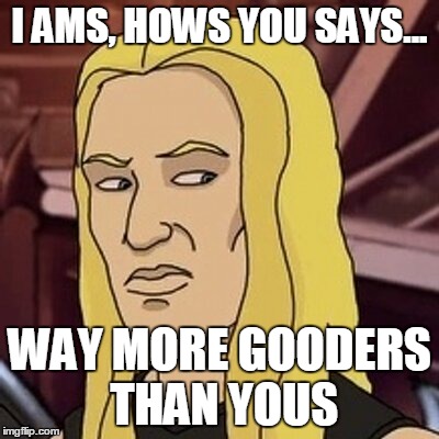skwissgaar | I AMS, HOWS YOU SAYS... WAY MORE GOODERS THAN YOUS | image tagged in metalocalypse | made w/ Imgflip meme maker