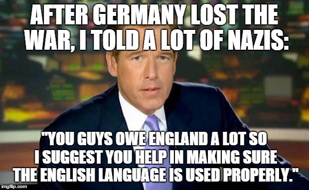 Brian Williams Was There | AFTER GERMANY LOST THE WAR, I TOLD A LOT OF NAZIS: "YOU GUYS OWE ENGLAND A LOT SO I SUGGEST YOU HELP IN MAKING SURE THE ENGLISH LANGUAGE IS  | image tagged in memes,brian williams was there | made w/ Imgflip meme maker
