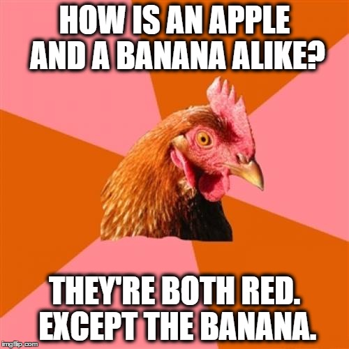 Anti Joke Chicken | HOW IS AN APPLE AND A BANANA ALIKE? THEY'RE BOTH RED. EXCEPT THE BANANA. | image tagged in memes,anti joke chicken | made w/ Imgflip meme maker