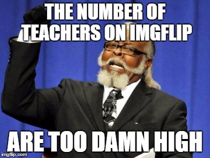 Too Damn High | THE NUMBER OF TEACHERS ON IMGFLIP ARE TOO DAMN HIGH | image tagged in memes,too damn high | made w/ Imgflip meme maker