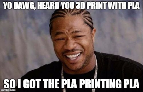 Yo Dawg Heard You Meme | YO DAWG, HEARD YOU 3D PRINT WITH PLA SO I GOT THE PLA PRINTING PLA | image tagged in memes,yo dawg heard you | made w/ Imgflip meme maker