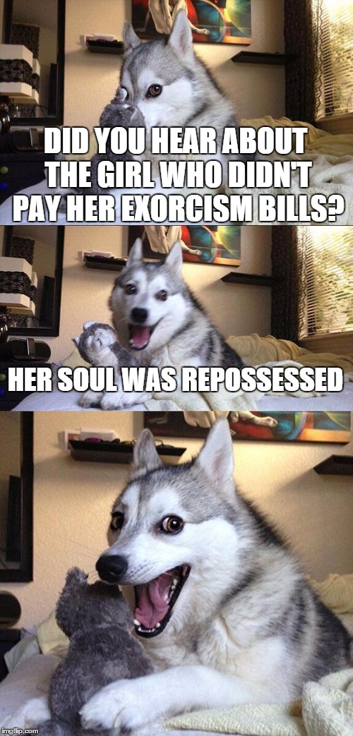Bad Pun Dog | DID YOU HEAR ABOUT THE GIRL WHO DIDN'T PAY HER EXORCISM BILLS? HER SOUL WAS REPOSSESSED | image tagged in memes,bad pun dog | made w/ Imgflip meme maker