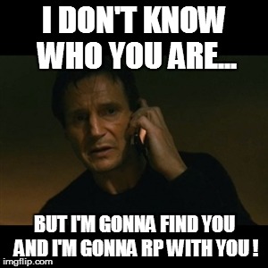 Liam Neeson Taken Meme | I DON'T KNOW WHO YOU ARE... BUT I'M GONNA FIND YOU AND I'M GONNA RP WITH YOU ! | image tagged in memes,liam neeson taken | made w/ Imgflip meme maker