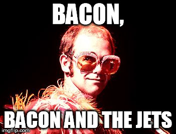 BACON, BACON AND THE JETS | image tagged in elton | made w/ Imgflip meme maker