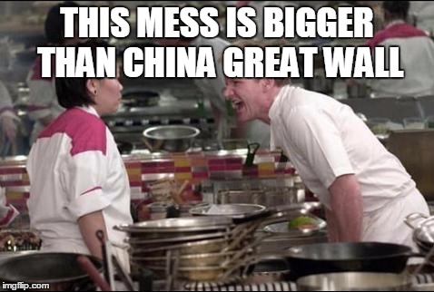 Angry Chef Gordon Ramsay Meme | THIS MESS IS BIGGER THAN CHINA GREAT WALL | image tagged in memes,angry chef gordon ramsay | made w/ Imgflip meme maker